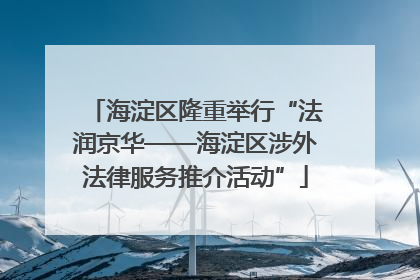 海淀区隆重举行“法润京华——海淀区涉外法律服务推介活动”
