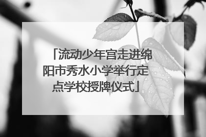 流动少年宫走进绵阳市秀水小学举行定点学校授牌仪式