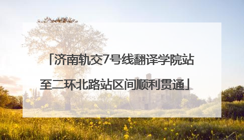 济南轨交7号线翻译学院站至二环北路站区间顺利贯通