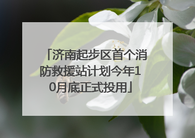 济南起步区首个消防救援站计划今年10月底正式投用