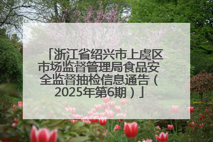 浙江省绍兴市上虞区市场监督管理局食品安全监督抽检信息通告（2025年第6期）