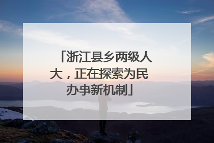 浙江县乡两级人大，正在探索为民办事新机制