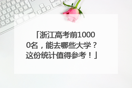 浙江高考前10000名，能去哪些大学？这份统计值得参考！