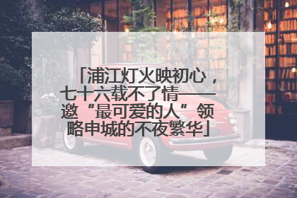 浦江灯火映初心，七十六载不了情——邀“最可爱的人”领略申城的不夜繁华