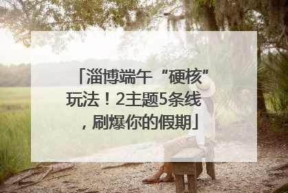 淄博端午“硬核”玩法！2主题5条线，刷爆你的假期