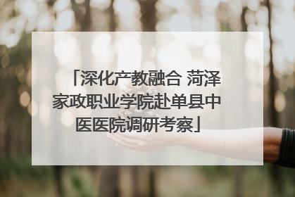 深化产教融合 菏泽家政职业学院赴单县中医医院调研考察