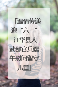 温情传递迎“六一” 江华县人武部官兵端午慰问留守儿童