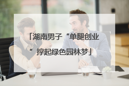 湖南男子“单腿创业”撑起绿色园林梦