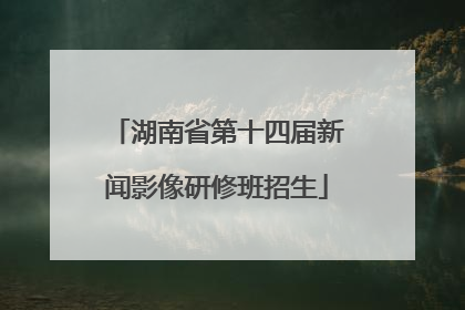 湖南省第十四届新闻影像研修班招生