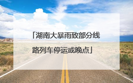湖南大暴雨致部分线路列车停运或晚点