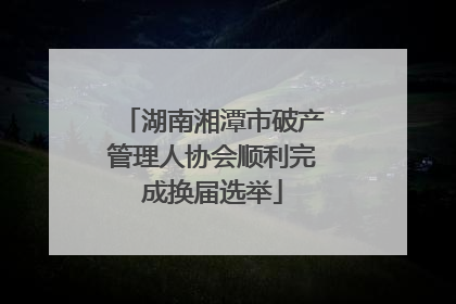 湖南湘潭市破产管理人协会顺利完成换届选举