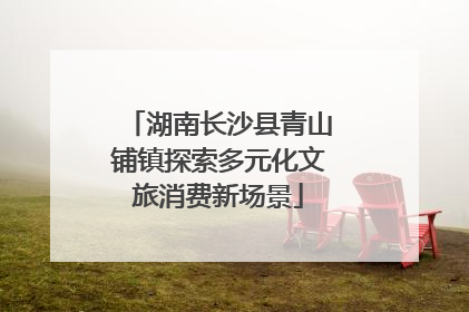 湖南长沙县青山铺镇探索多元化文旅消费新场景