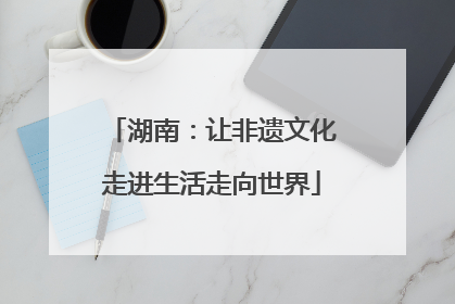 湖南：让非遗文化走进生活走向世界
