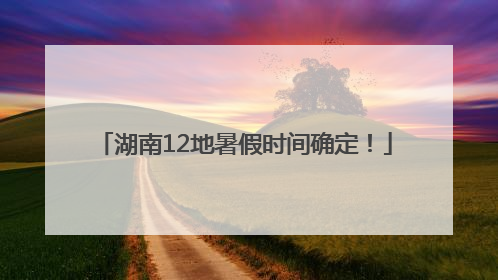 湖南12地暑假时间确定！