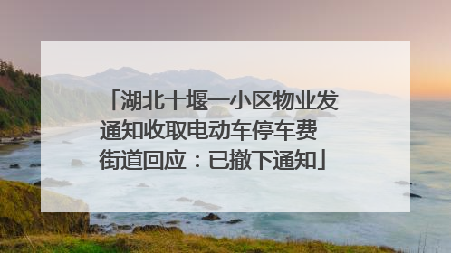 湖北十堰一小区物业发通知收取电动车停车费 街道回应：已撤下通知