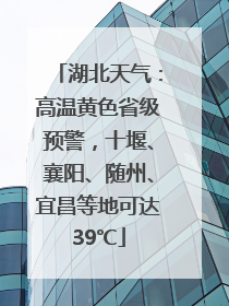 湖北天气：高温黄色省级预警，十堰、襄阳、随州、宜昌等地可达39℃