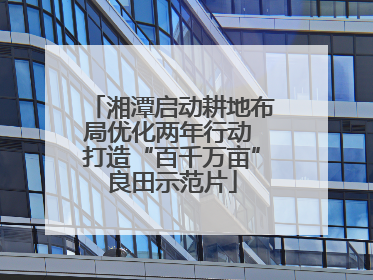 湘潭启动耕地布局优化两年行动 打造“百千万亩”良田示范片