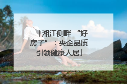 湘江侧畔 “好房子”：央企品质引领健康人居