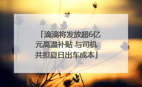 滴滴将发放超6亿元高温补贴 与司机共担夏日出车成本