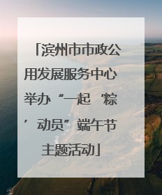 滨州市市政公用发展服务中心举办“一起‘粽’动员”端午节主题活动