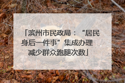 滨州市民政局：“居民身后一件事”集成办理 减少群众跑腿次数
