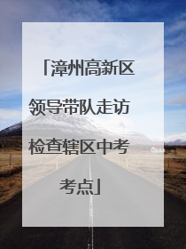 漳州高新区领导带队走访检查辖区中考考点