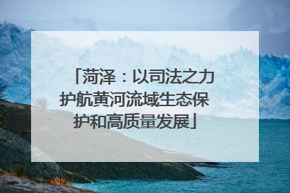 菏泽：以司法之力护航黄河流域生态保护和高质量发展
