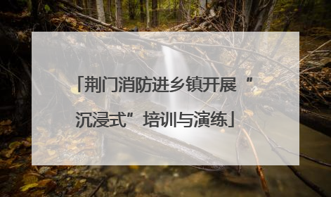 荆门消防进乡镇开展“沉浸式”培训与演练
