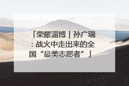 荣耀淄博｜孙广瑞：战火中走出来的全国“最美志愿者”