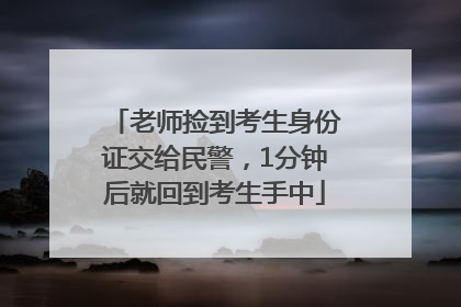 老师捡到考生身份证交给民警，1分钟后就回到考生手中