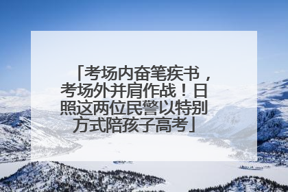 考场内奋笔疾书，考场外并肩作战！日照这两位民警以特别方式陪孩子高考