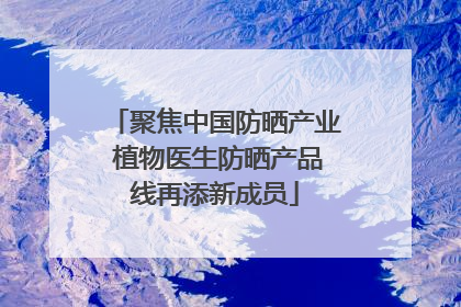 聚焦中国防晒产业 植物医生防晒产品线再添新成员