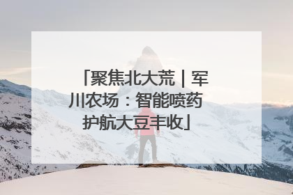聚焦北大荒｜军川农场：智能喷药护航大豆丰收