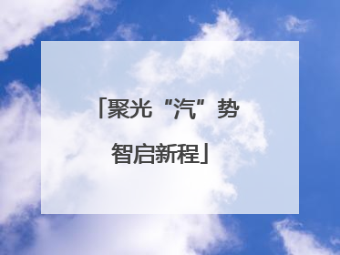 聚光“汽”势 智启新程