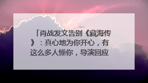 肖战发文告别《藏海传》：真心地为你开心，有这么多人懂你，导演回应“是否有第二季”