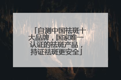 自测中国祛斑十大品牌，国家唯一认证的祛斑产品，持证祛斑更安全
