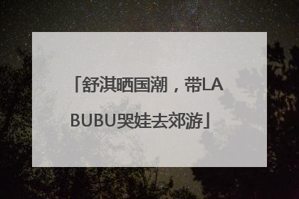 舒淇晒国潮，带LABUBU哭娃去郊游