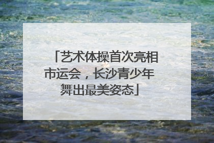 艺术体操首次亮相市运会，长沙青少年舞出最美姿态