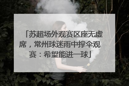 苏超场外观赛区座无虚席，常州球迷雨中撑伞观赛：希望能进一球