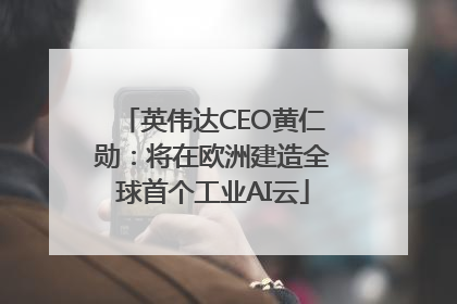 英伟达CEO黄仁勋：将在欧洲建造全球首个工业AI云