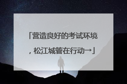 营造良好的考试环境，松江城管在行动→