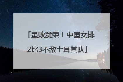 虽败犹荣！中国女排2比3不敌土耳其队