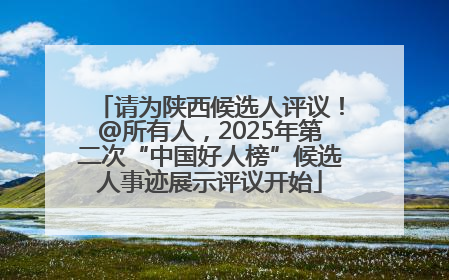 请为陕西候选人评议！@所有人，2025年第二次“中国好人榜”候选人事迹展示评议开始