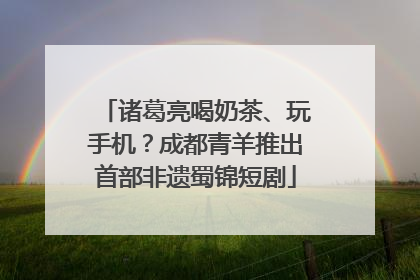 诸葛亮喝奶茶、玩手机？成都青羊推出首部非遗蜀锦短剧