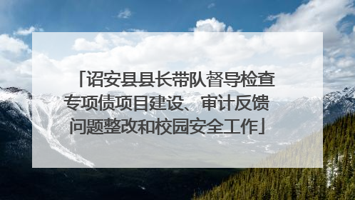 诏安县县长带队督导检查专项债项目建设、审计反馈问题整改和校园安全工作