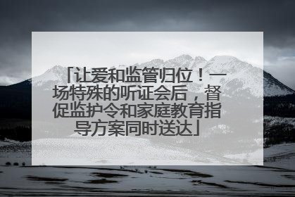 让爱和监管归位！一场特殊的听证会后，督促监护令和家庭教育指导方案同时送达