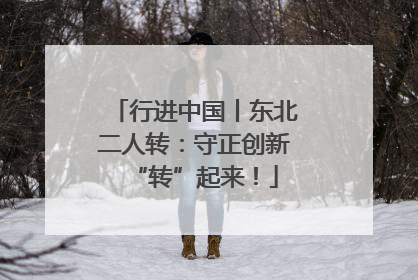 行进中国丨东北二人转：守正创新“转”起来！