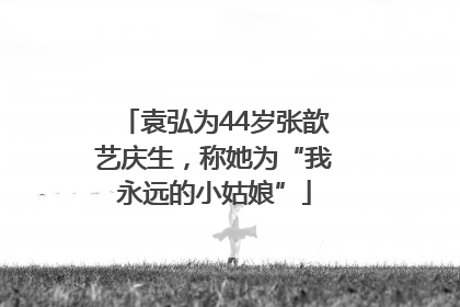 袁弘为44岁张歆艺庆生，称她为“我永远的小姑娘”