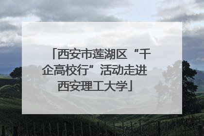 西安市莲湖区“千企高校行”活动走进西安理工大学