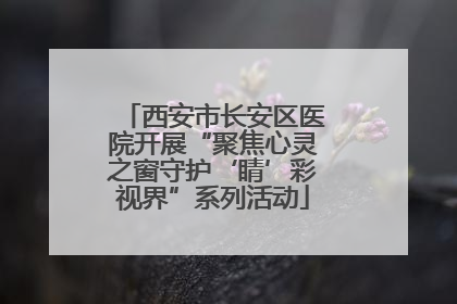 西安市长安区医院开展“聚焦心灵之窗守护‘睛’彩视界”系列活动